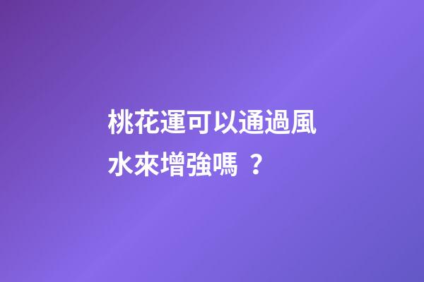 桃花運可以通過風水來增強嗎？
